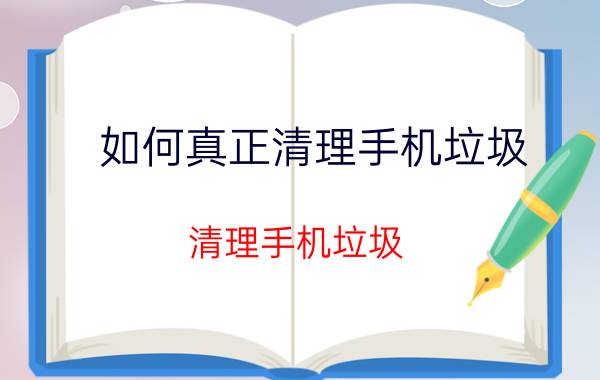 如何真正清理手机垃圾 清理手机垃圾